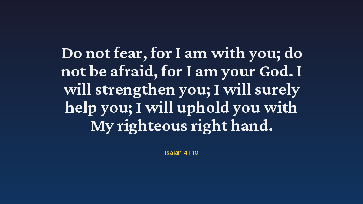 Isaiah 41:10 bible verse wallpaper — Do not fear, for I am with you; do not be afraid, for I am your God. I will strengthen you; I will surely help you; I will uphold you with My righteous right hand.