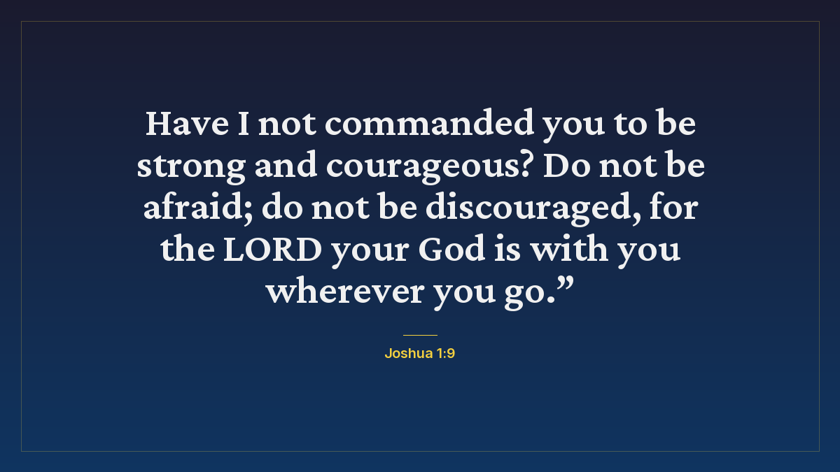 Joshua 1:9 bible verse wallpaper — Have I not commanded you to be strong and courageous? Do not be afraid; do not be discouraged, for the LORD your God is with you wherever you go.”
